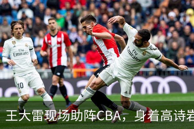 王大雷现场助阵CBA，身着高诗岩球衣引人瞩目