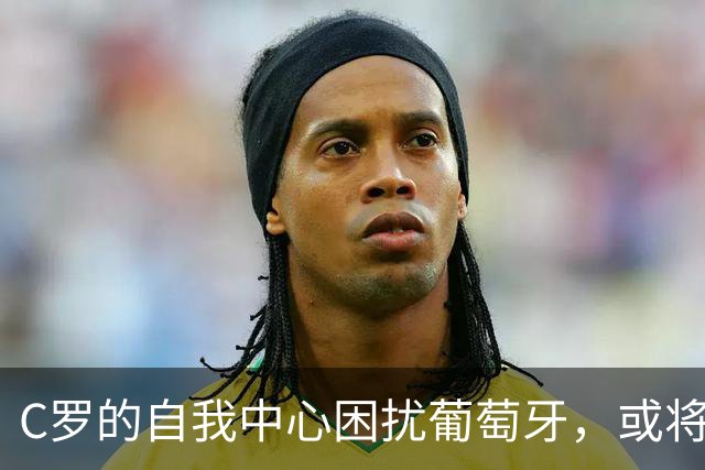 C罗的自我中心困扰葡萄牙，或将结束国家队生涯